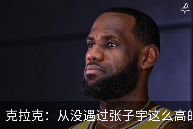 克拉克：从没遇过张子宇这么高的女球员 她给我们制造很大麻烦