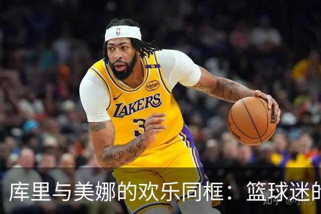 库里与美娜的欢乐同框：篮球迷的梦幻时刻
