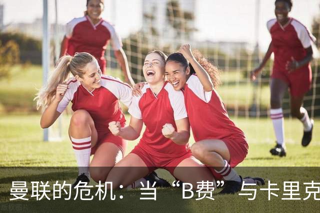 曼联的危机：当“B费”与卡里克的火花撞到一起