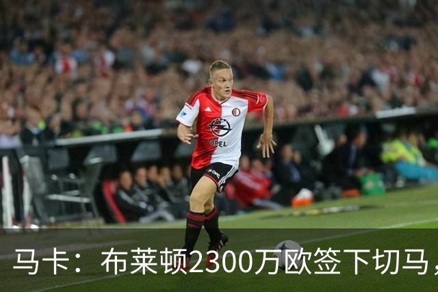 马卡：布莱顿2300万欧签下切马，皇马获得1150万欧分成